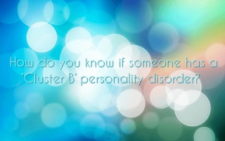 How do you know if someone has a ‘Cluster B’ personality disorder?
