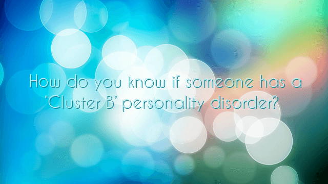 How do you know if someone has a ‘Cluster B’ personality disorder?